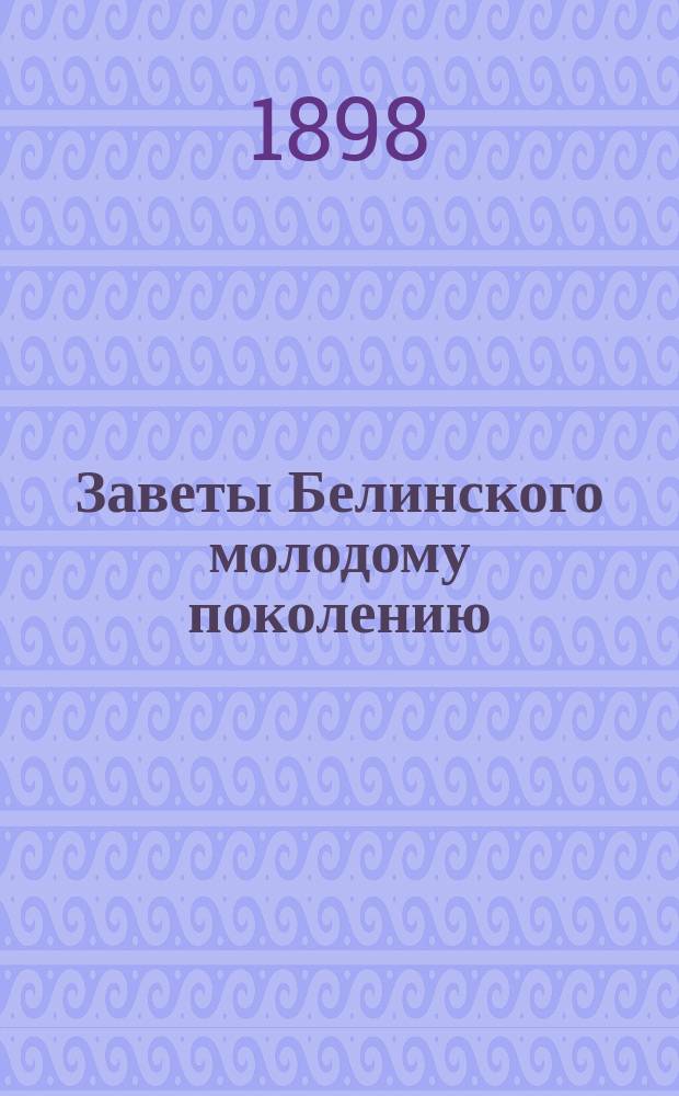 Заветы Белинского молодому поколению : Чит. в публ. заседании Учеб. отд. О-ва распространения техн. знаний 25 апр. 1898 г. в Москве