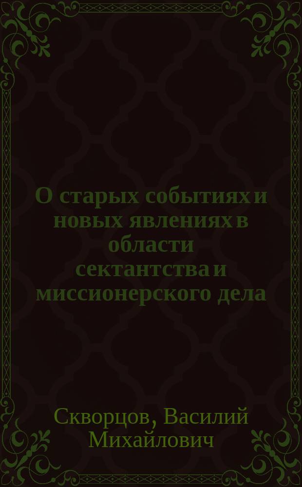 О старых событиях и новых явлениях в области сектантства и миссионерского дела : (Речь при открытии Таврического миссионер. съезда 24 мая 1899 г.)