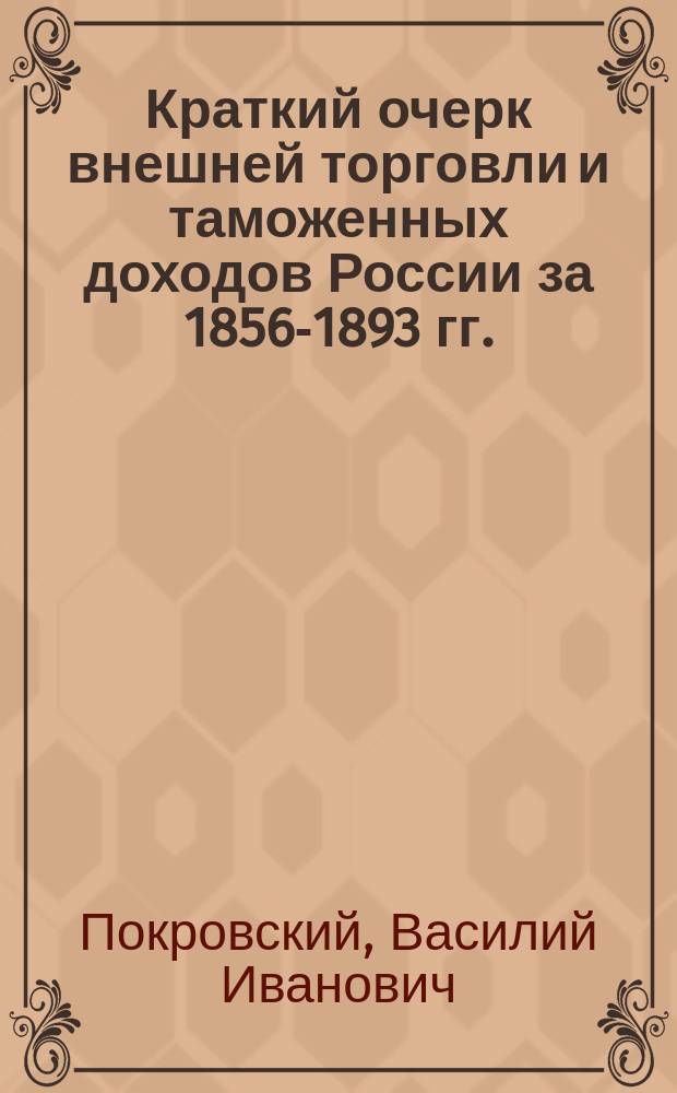 Краткий очерк внешней торговли и таможенных доходов России за 1856-1893 гг. : (Введение к Обзору внеш. торговли России за 1893 г.)