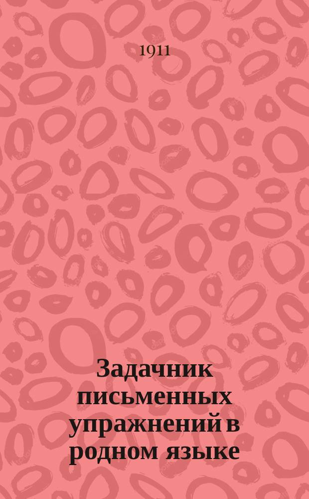 Задачник письменных упражнений в родном языке : Классное пособие для элементарных школ. Тетр. 1 : Внешнее построение речи : Для учеников 3 и 4-го учебного года