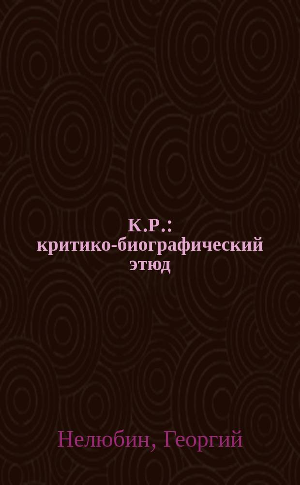 К.Р. : критико-биографический этюд