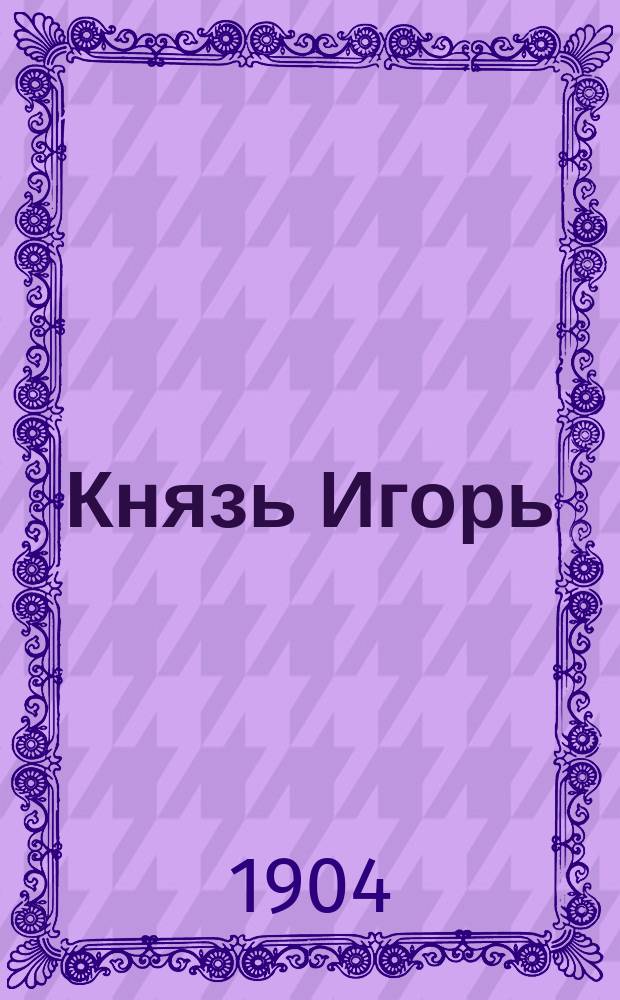Князь Игорь : Опера в 4 д. с прологом : (Содерж. заимствовано из "Слово о полку Игореве") : Либретто : Опера закончена по смерти авт. Н.А. Римским-Корсаковым и А.К. Глазуновым