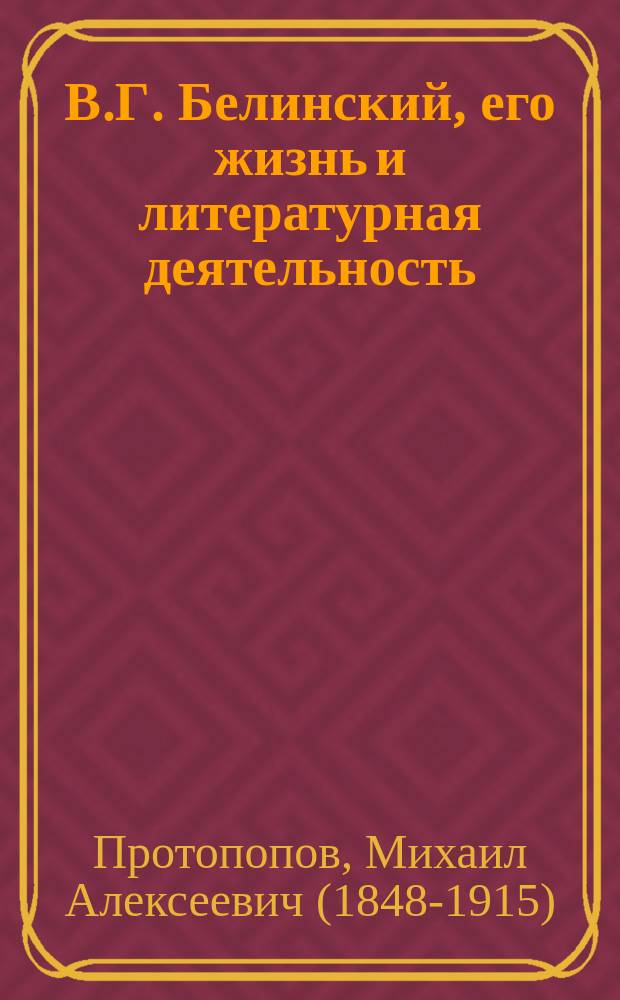 В.Г. Белинский, его жизнь и литературная деятельность : Биогр. очерк М.А. Протопопова : С портр. Белинского, грав. в Лейпциге Геданом
