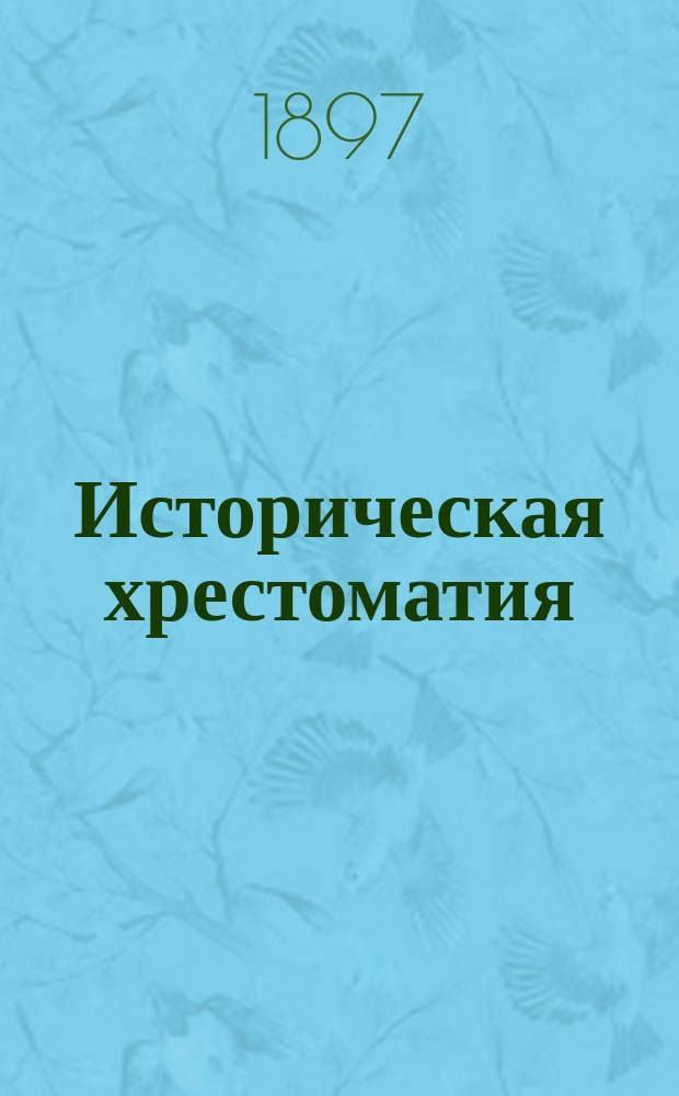 Историческая хрестоматия : Пособие при изучении рус. словесности для учеников ст. классов средне-учеб. заведений и преподавателей