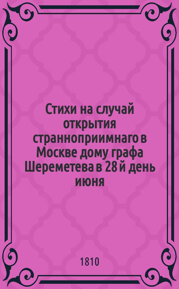 Стихи на случай открытия странноприимнаго в Москве дому графа Шереметева в 28 й день июня, достопамятный для сего дому рождением незабвеннаго основателя его.