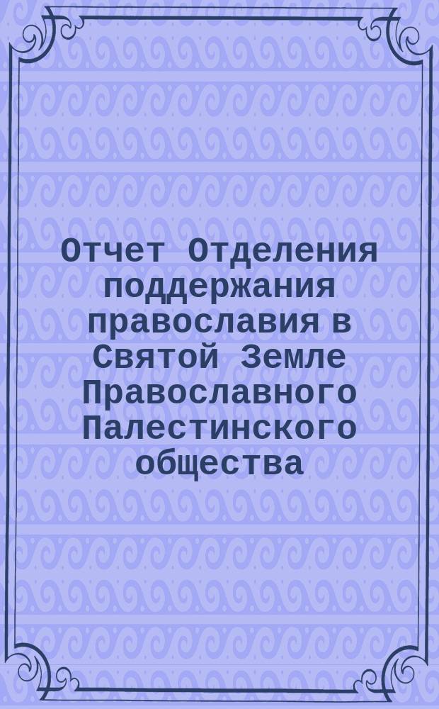 Отчет Отделения поддержания православия в Святой Земле Православного Палестинского общества, читанный председательствующим П.А. Васильчиковым в заседании Отделения... ... 26 марта 1887 г.