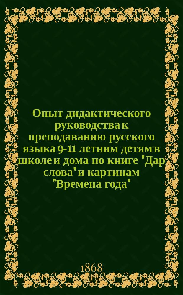 Опыт дидактического руководства к преподаванию русского языка 9-11 летним детям в школе и дома по книге "Дар слова" и картинам "Времена года"