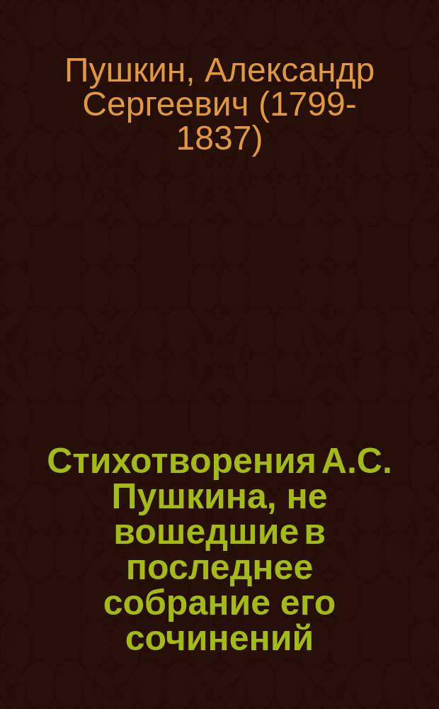 Стихотворения А.С. Пушкина, не вошедшие в последнее собрание его сочинений : Доп. к 6 т. петерб. изд. 1859 г. под ред. Г.Н. Геннади