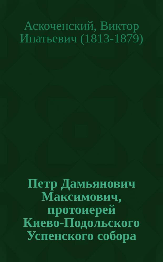 Петр Дамьянович Максимович, протоиерей Киево-Подольского Успенского собора : (Некролог)