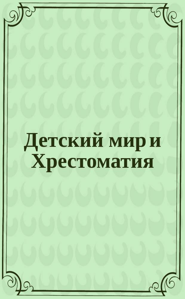 Детский мир и Хрестоматия : Кн. для клас. чтения, приспособл. к постеп. умств. упр. и нагляд. знакомству с предметами природы : (Назначается для детей от 8 до 12 лет)