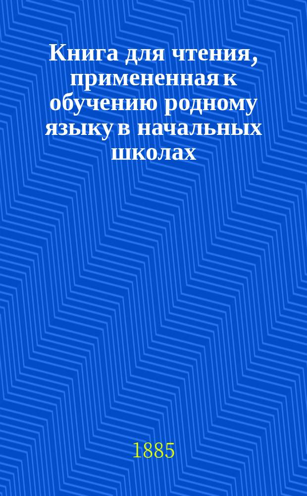 Книга для чтения, примененная к обучению родному языку в начальных школах : В тексте этой книги помещены рис., портр., планы и географич. карты