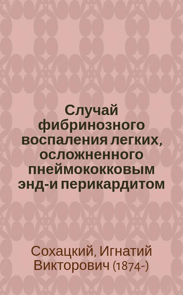 Случай фибринозного воспаления легких, осложненного пнеймококковым эндо- и перикардитом : Сообщ. в Киев. физ.-мед. о-ве 17/X 1902 г