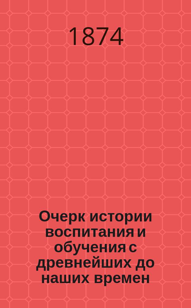 Очерк истории воспитания и обучения с древнейших до наших времен : Для педагогов и родителей