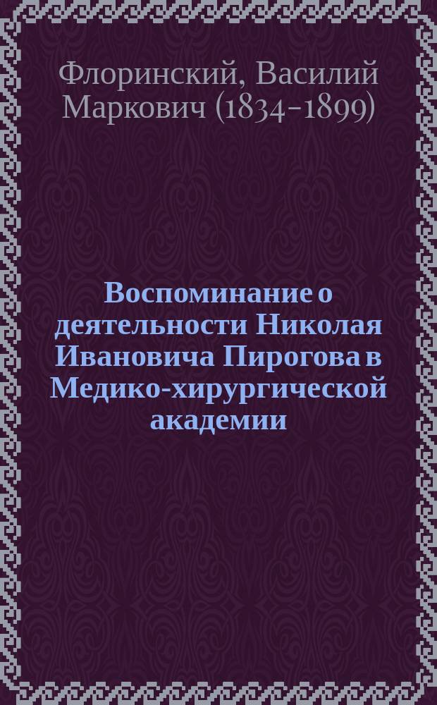 Воспоминание о деятельности Николая Ивановича Пирогова в Медико-хирургической академии : Речь орд. проф. акушерства и жен. болезней В.М. Флоринского