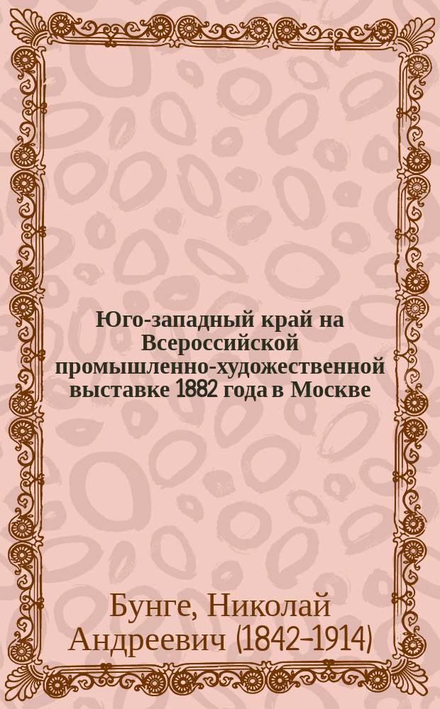 Юго-западный край на Всероссийской промышленно-художественной выставке 1882 года в Москве
