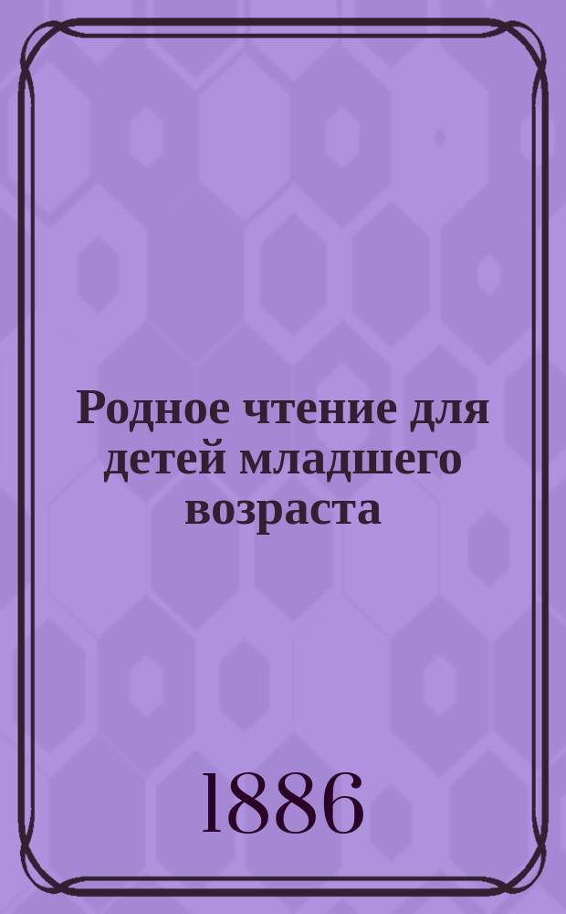 Родное чтение для детей младшего возраста : Год первый : Первая после азбуки кн. для чтения, сост. из соч. рус. писателей, с отд. для бесед и письм. упражнений и материалом для первонач. обучения церк.-славян. чтению