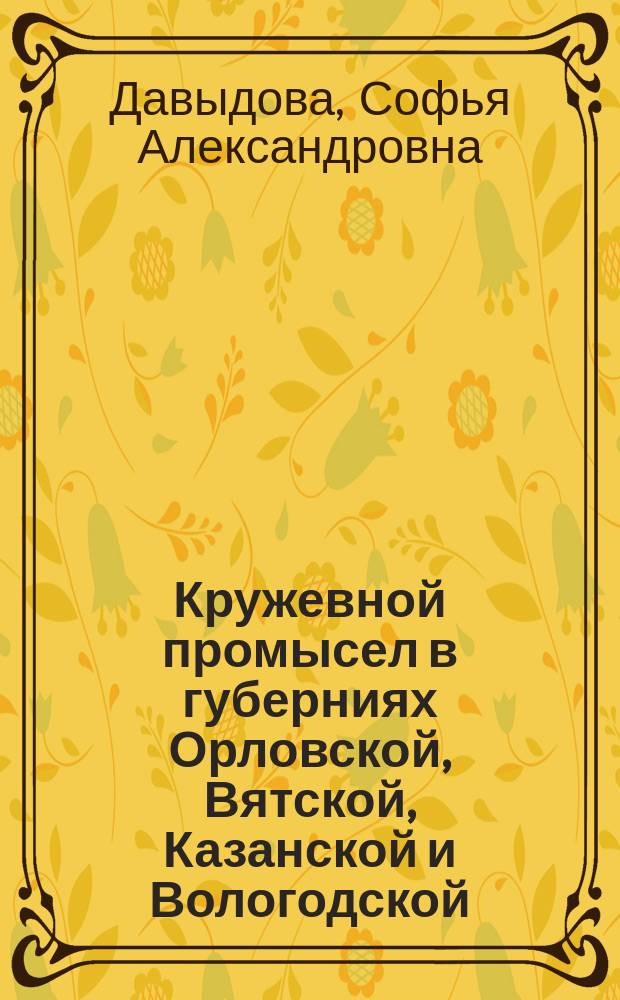 Кружевной промысел в губерниях Орловской, Вятской, Казанской и Вологодской : Исслед. С.А. Давыдовой