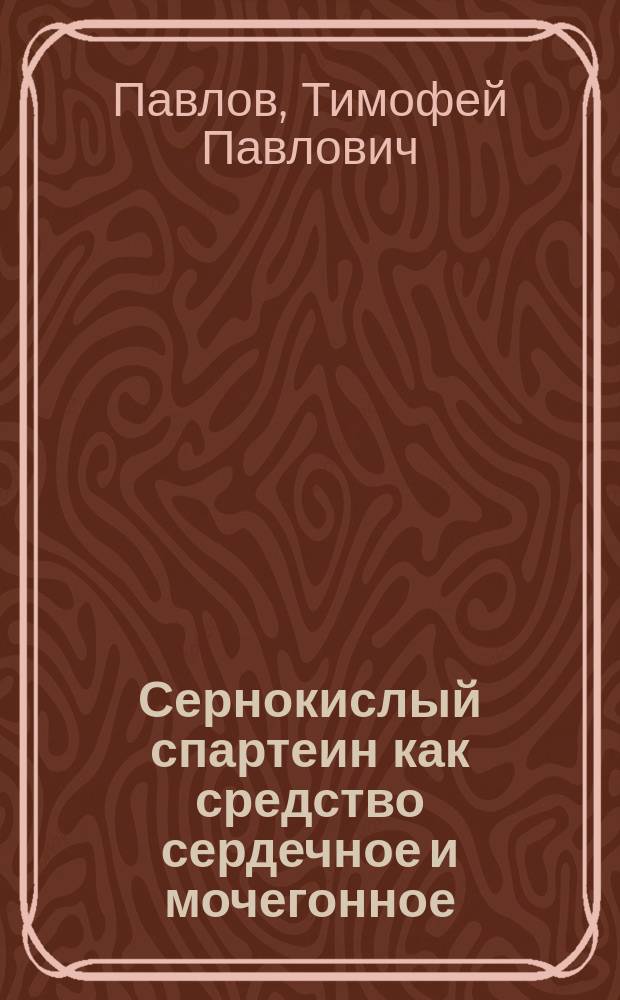 Сернокислый спартеин как средство сердечное и мочегонное : Эксперим. клин. исслед. : Дис. на степ. д-ра мед. Тимофея Павлова, орд. Акад. терапевтич. клиники