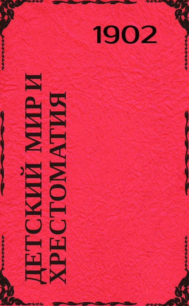 Детский мир и Хрестоматия : Кн. для клас. чтения, приспособл. к постеп. умств. упр. и нагляд. знакомству с предметами природы : (Назначается для детей от 8 до 12 лет)