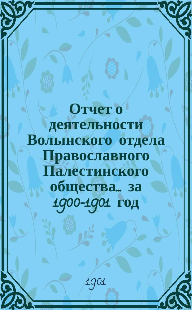 Отчет о деятельности Волынского отдела Православного Палестинского общества... ... за 1900-1901 год