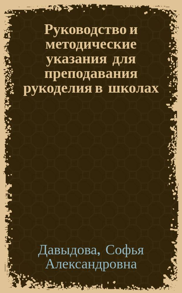 Руководство и методические указания для преподавания рукоделия в школах : С приб. отд. геометрич. черчения и прил. правил о пенсионных правах учительниц рукоделия
