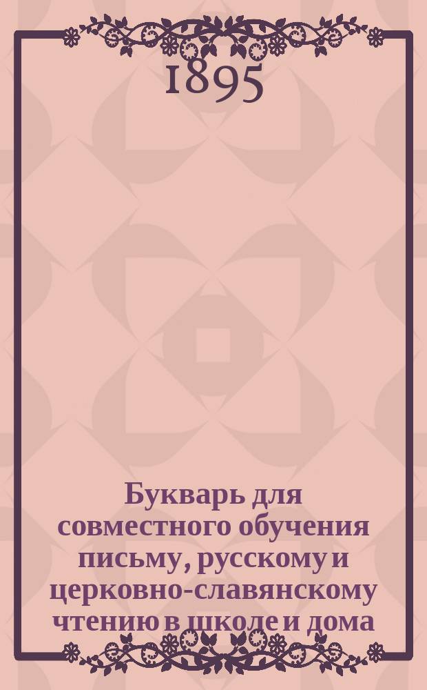 Букварь для совместного обучения письму, русскому и церковно-славянскому чтению в школе и дома, с наставлением, как учить грамоте по букварю, с образцами для первоначального рисования по клеткам, прописями, статьями для первоначального упражнения в объяснительном чтении и картинками и с приложением "Подвижной азбуки"