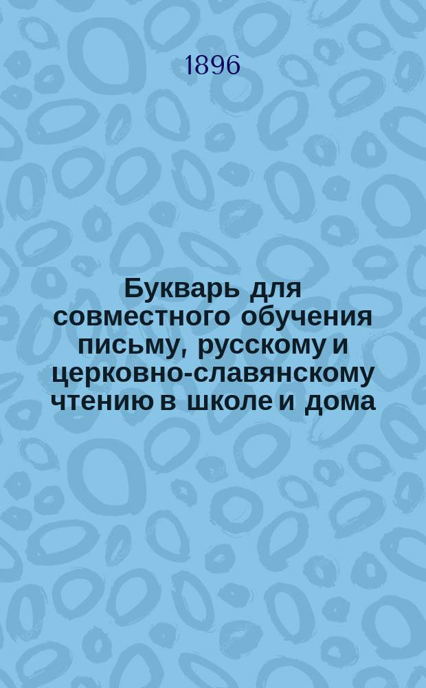 Букварь для совместного обучения письму, русскому и церковно-славянскому чтению в школе и дома, с наставлением, как учить грамоте по букварю, с образцами для первоначального рисования по клеткам, прописями, статьями для первоначального упражнения в объяснительном чтении и картинками и с приложением "Подвижной азбуки"