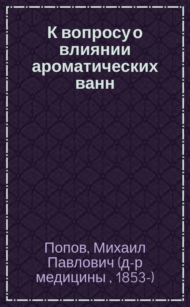 К вопросу о влиянии ароматических ванн (35&deg; Ц.) на усвоение жиров пищи у здоровых людей : Дис. на степ. д-ра мед. М.П. Попова