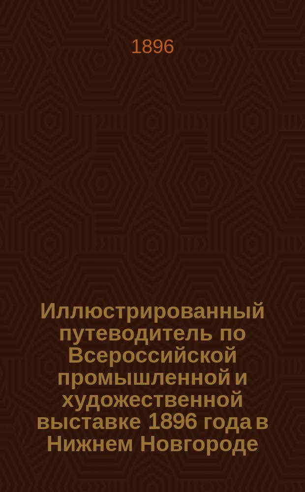 Иллюстрированный путеводитель по Всероссийской промышленной и художественной выставке 1896 года в Нижнем Новгороде