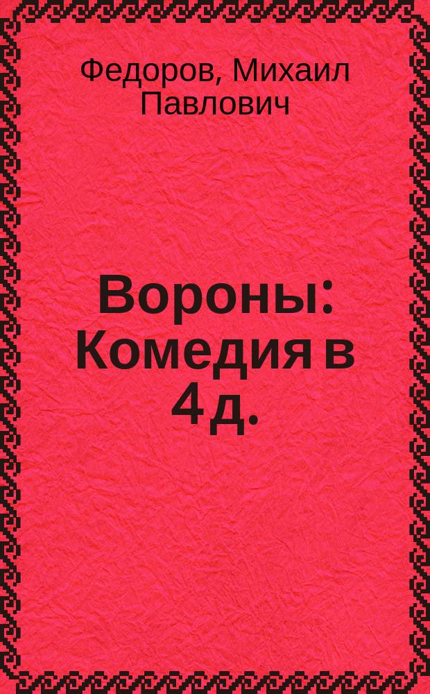 Вороны : Комедия в 4 д. : Переделана для рус. сцены из пьесы Анри Бека Мих. Федоровым и Ф.И. Булгаковым