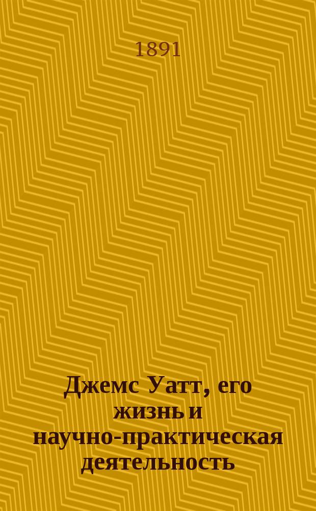 Джемс Уатт, его жизнь и научно-практическая деятельность : Биогр. очерк А.В. Каменского : С портр. Джемса Уатта, грав. в Лейпциге Геданом