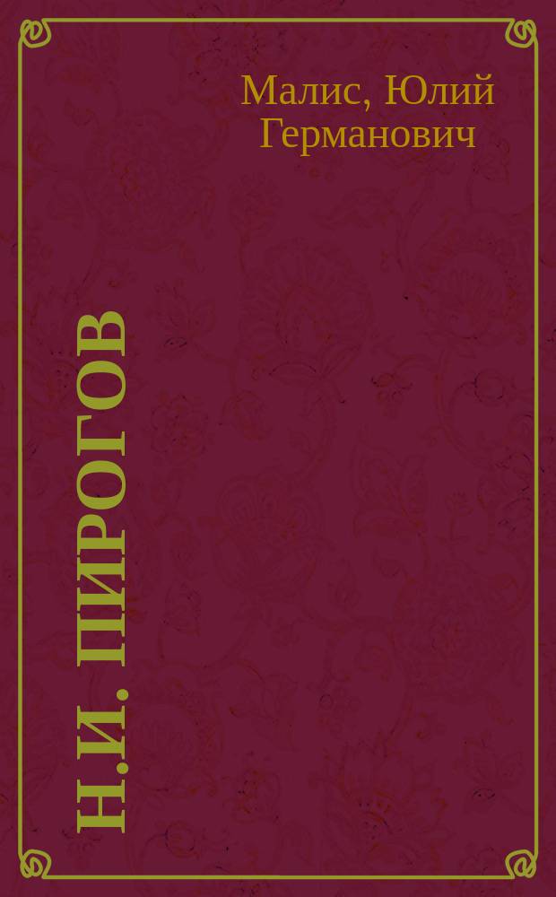 Н.И. Пирогов : Его жизнь и научно-обществ. деятельность : Биогр. очерк Ю.Г. Малиса : С портр. Пирогова, грав. в Петербурге К. Адтом