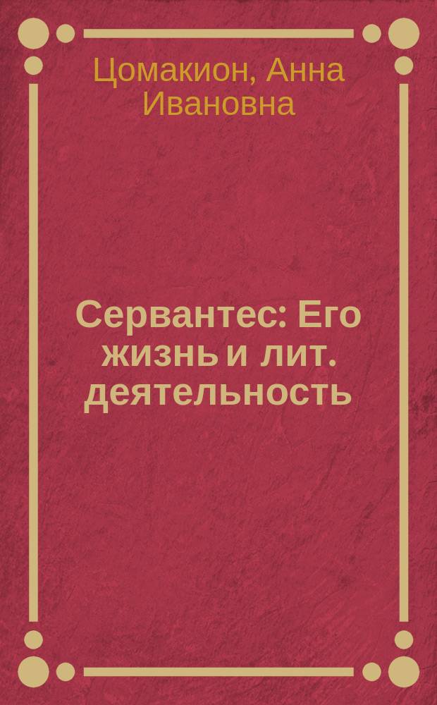 Сервантес : Его жизнь и лит. деятельность : Биогр. очерк А.И. Цомакион