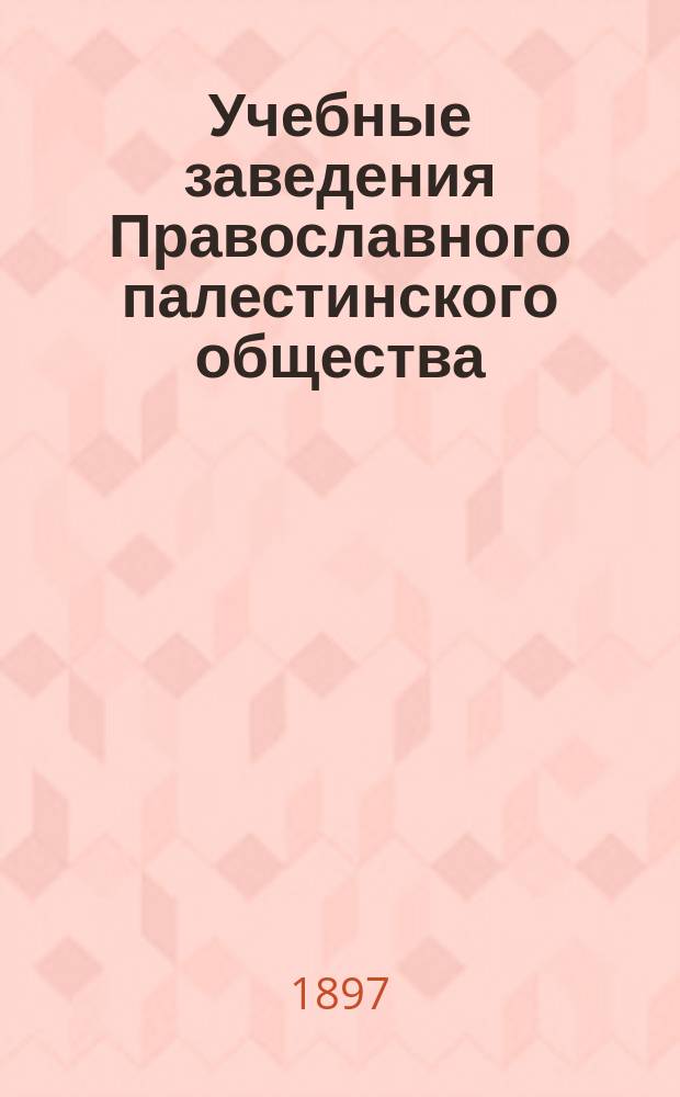Учебные заведения Православного палестинского общества : (из отчета директора народных училищ С.-Петербургской губернии В.А. Латышева по командировке в Палестину и Сирию в 1897 г.)