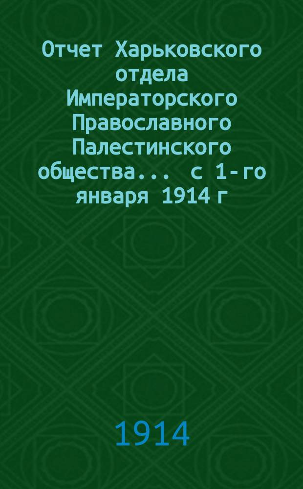 Отчет Харьковского отдела Императорского Православного Палестинского общества.... ... с 1-го января 1914 г. по 1-ое января 1915 г.