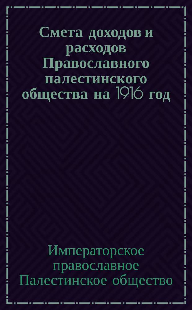 Смета доходов и расходов Православного палестинского общества на 1916 год : (с 1 января 1916 г. по 1 января 1917 г.)