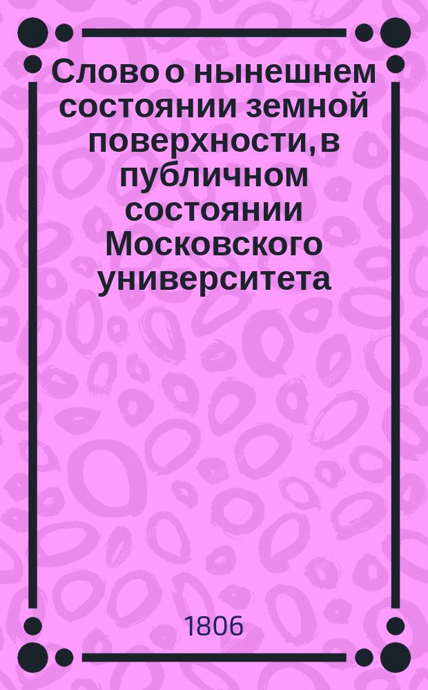 Слово о нынешнем состоянии земной поверхности, в публичном состоянии Московского университета, июня 30 дня 1806 года, произнесенное медицины доктором, технологии профессором... Иваном Двигубским