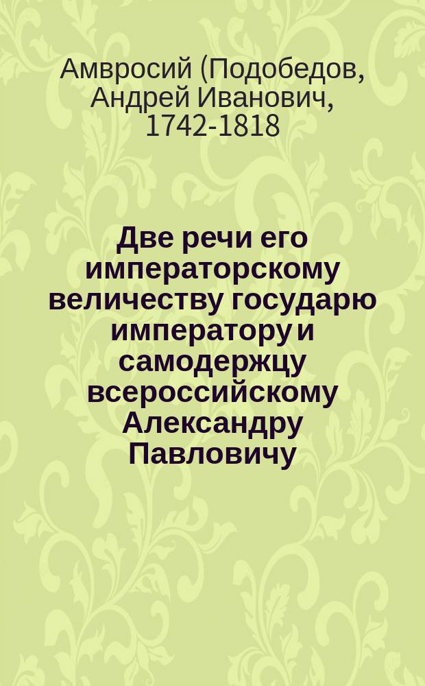 Две речи его императорскому величеству государю императору и самодержцу всероссийскому Александру Павловичу