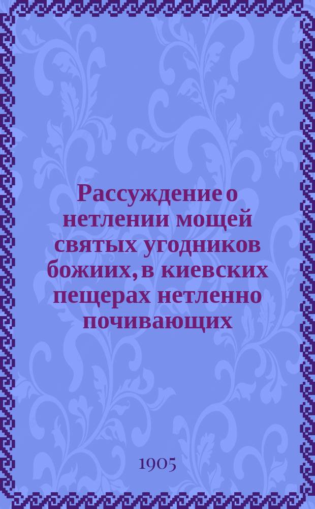 Рассуждение о нетлении мощей святых угодников божиих, в киевских пещерах нетленно почивающих... : Из сочинений Феофана Прокоповича, бывшего архиепископа Новаграда и Великих Лук
