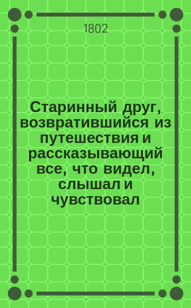 Старинный друг, возвратившийся из путешествия и рассказывающий все, что видел, слышал и чувствовал. Ч. 1