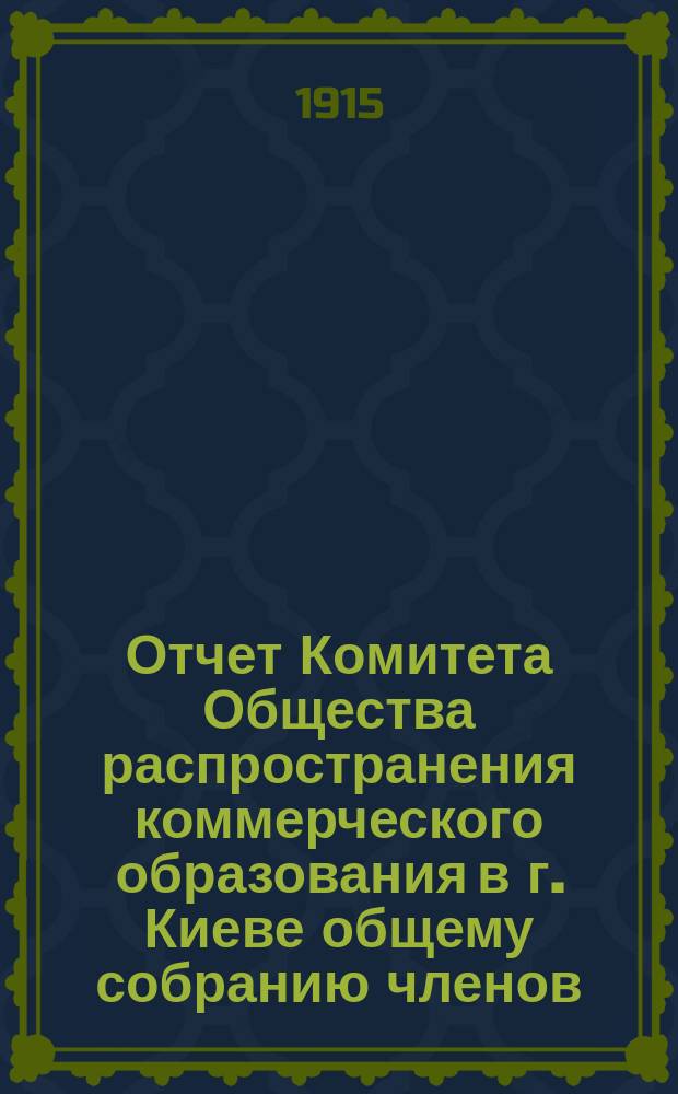 Отчет Комитета Общества распространения коммерческого образования в г. Киеве общему собранию членов... за время с 1-го июля 1913 года по 1-е июля 1914 года