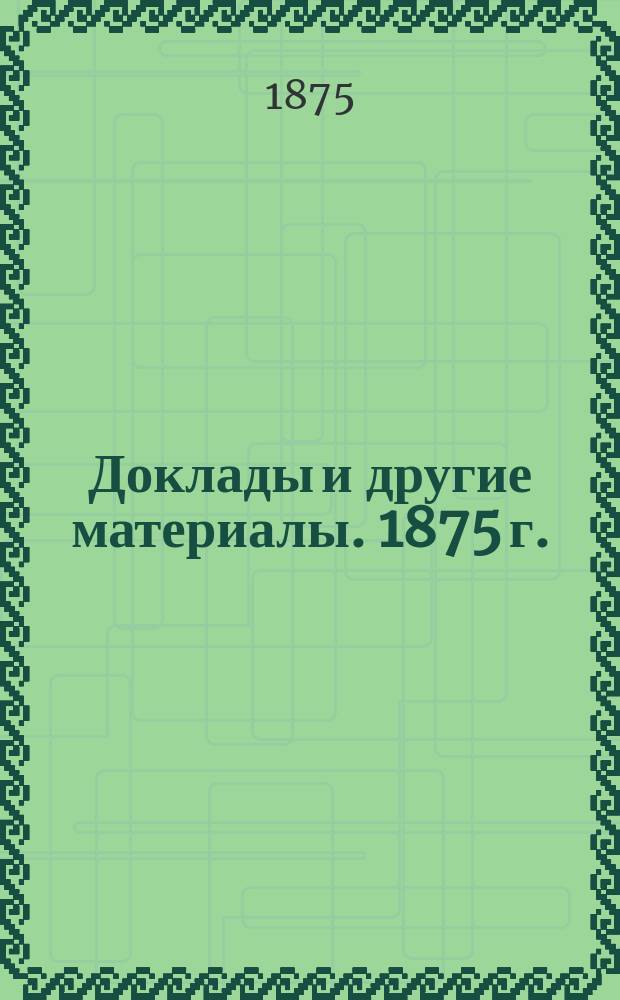 [Доклады и другие материалы]. 1875 г.