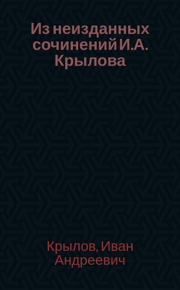 ... Из неизданных сочинений И.А. Крылова : I-III