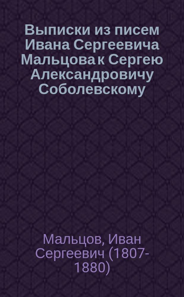 Выписки из писем Ивана Сергеевича Мальцова к Сергею Александровичу Соболевскому