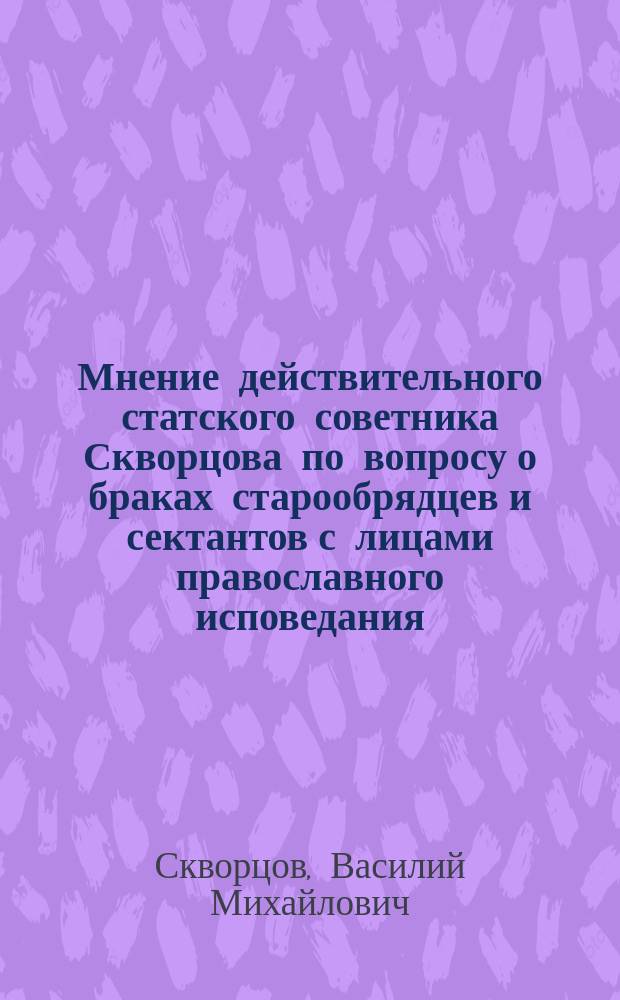 Мнение действительного статского советника Скворцова по вопросу о браках старообрядцев и сектантов с лицами православного исповедания