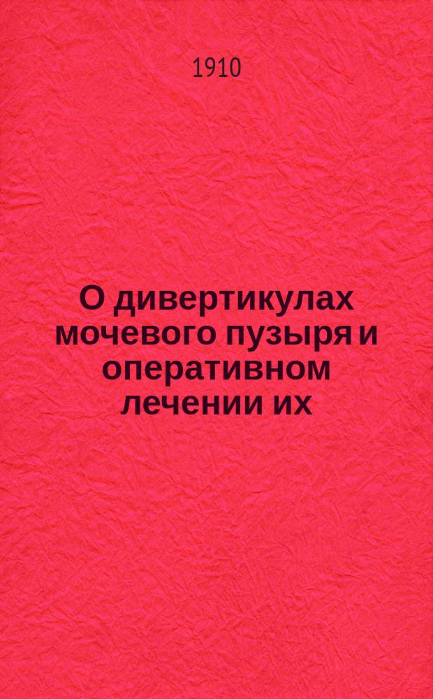О дивертикулах мочевого пузыря и оперативном лечении их : Докл., сдел. в Рос. урол. о-ве 12 мая 1910 г. Спб