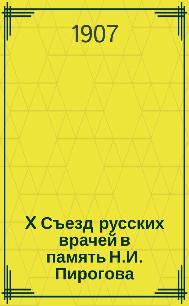 X Съезд русских врачей в память Н.И. Пирогова : Москва 25 апр. - 2 мая 1907 г. : Отчет сост. врачами: С.А. Бобринским, П.Б. Вакс, Г.И. Дембо и др.