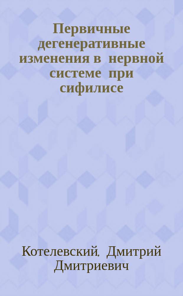 Первичные дегенеративные изменения в нервной системе при сифилисе : Случай галопирующего злокач. сифилиса