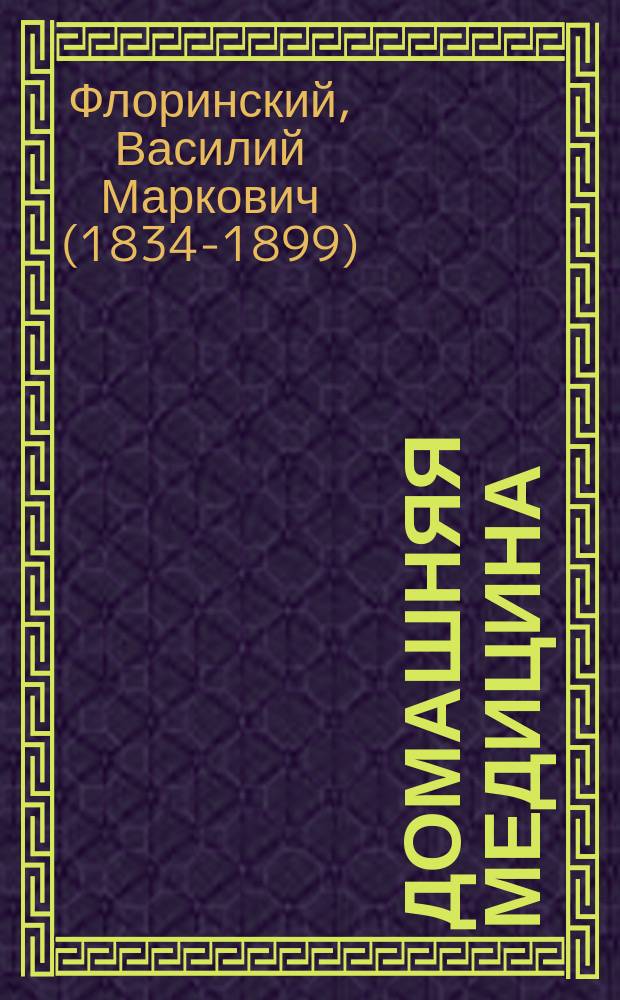 Домашняя медицина : Лечебник для нар. употребления, напис. орд. проф. Казан. ун-та В.М. Флоринским