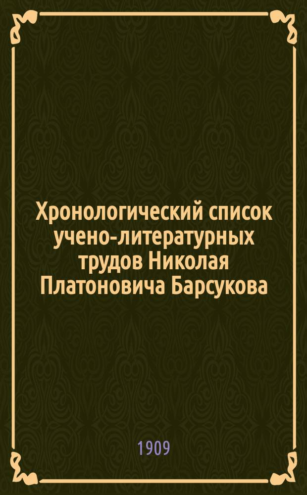 Хронологический список учено-литературных трудов Николая Платоновича Барсукова : С указ. материалов для биогр. Н.П. Барсукова и некрологов его